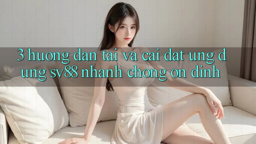 3. Hướng Dẫn Tải Và Cài Đặt Ứng Dụng sv88 Nhanh Chóng, Ổn định 3. Hướng Dẫn Tải Và Cài Đặt Ứng Dụng sv88 Nhanh Chóng, Ổn định