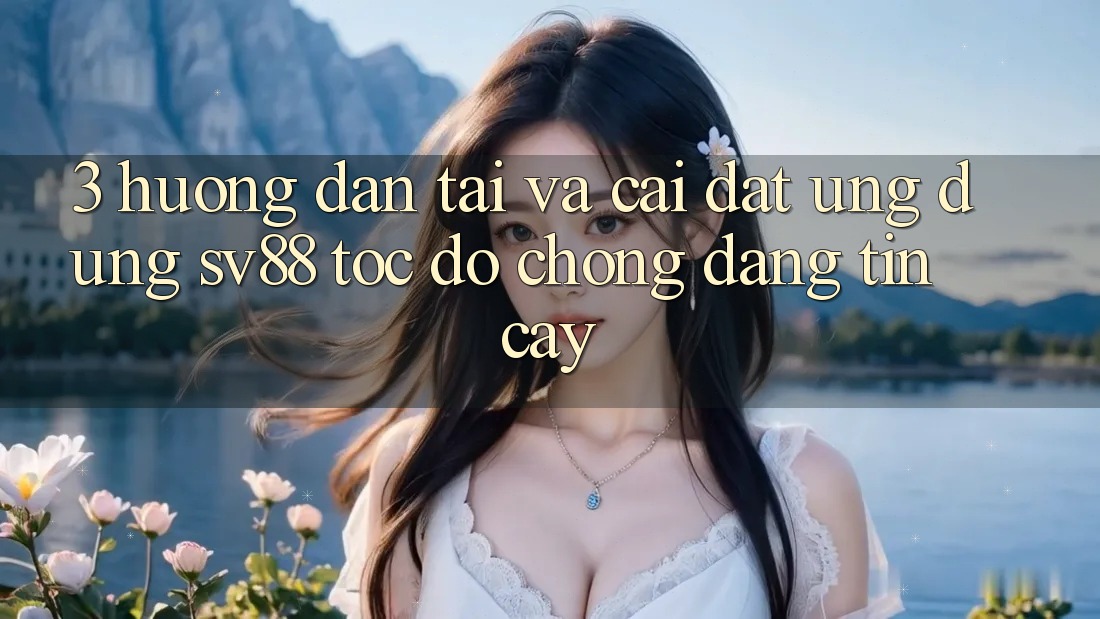 3. Hướng Dẫn Tải Và Cài Đặt Ứng Dụng sv88 Tốc độ Chóng, Đáng tin cậy 3. Hướng Dẫn Tải Và Cài Đặt Ứng Dụng sv88 Tốc độ Chóng, Đáng tin cậy