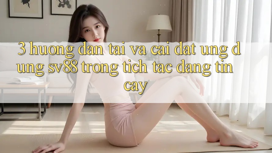3. Hướng Dẫn Tải Và Cài Đặt Ứng Dụng sv88 Trong tích tắc, Đáng tin cậy 3. Hướng Dẫn Tải Và Cài Đặt Ứng Dụng sv88 Trong tích tắc, Đáng tin cậy