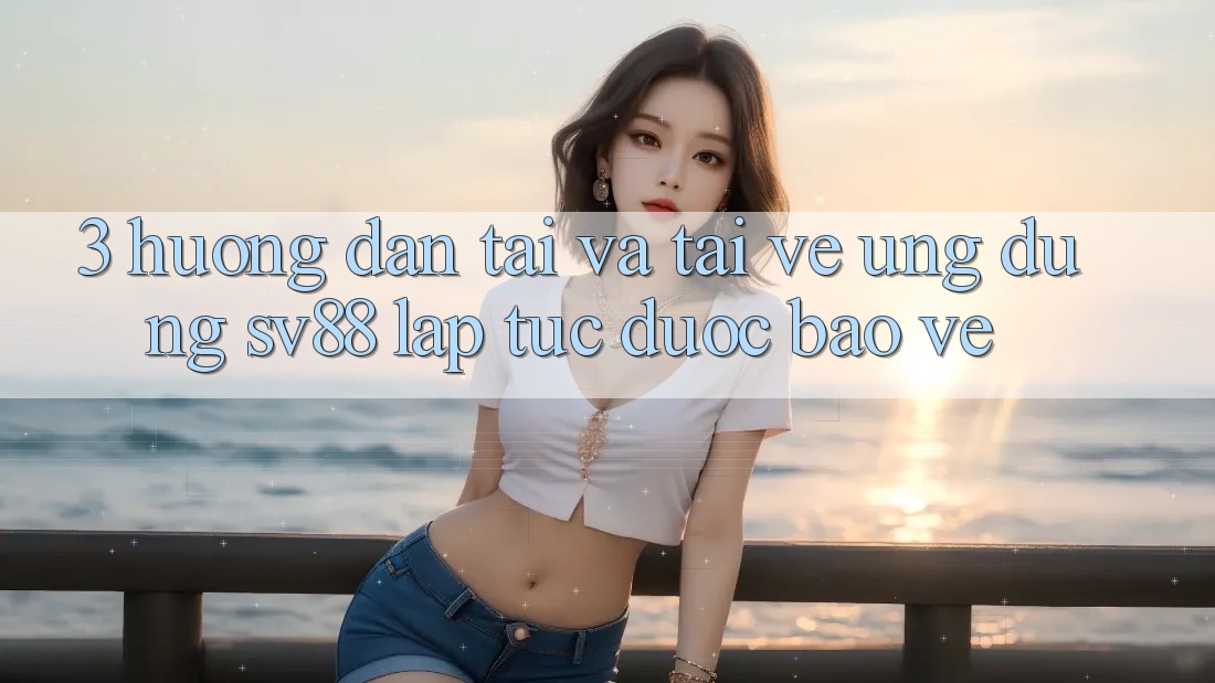 3. Hướng Dẫn Tải Và Tải về Ứng Dụng sv88 Lập tức, Được bảo vệ 3. Hướng Dẫn Tải Và Tải về Ứng Dụng sv88 Lập tức, Được bảo vệ