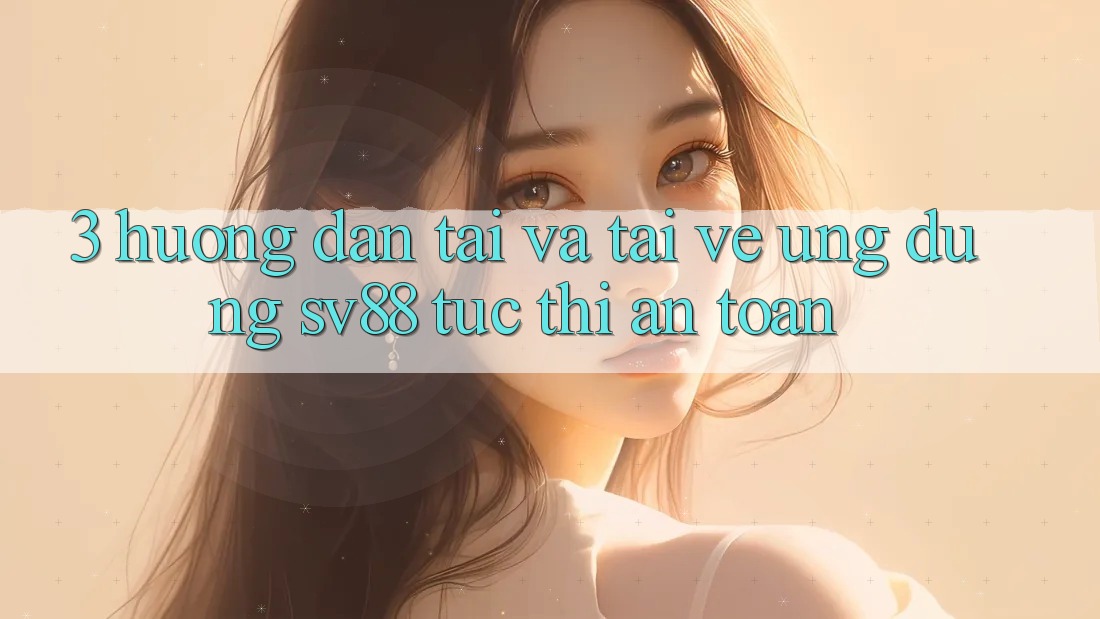 3. Hướng Dẫn Tải Và Tải về Ứng Dụng sv88 Tức thì, An Toàn 3. Hướng Dẫn Tải Và Tải về Ứng Dụng sv88 Tức thì, An Toàn