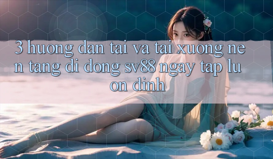 3. Hướng Dẫn Tải Và Tải xuống Nền tảng di động sv88 Ngay tắp lự, Ổn định