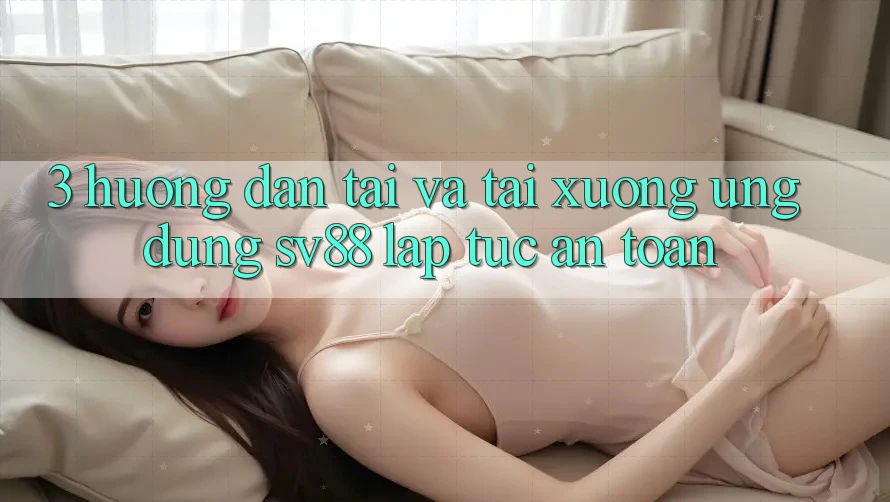 3. Hướng dẫn Tải Và Tải xuống Ứng Dụng sv88 Lập tức, An Toàn 3. Hướng dẫn Tải Và Tải xuống Ứng Dụng sv88 Lập tức, An Toàn