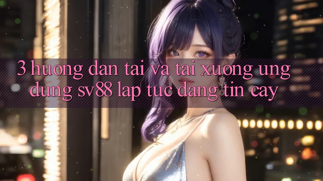 3. Hướng dẫn Tải Và Tải xuống Ứng Dụng sv88 Lập tức, Đáng tin cậy