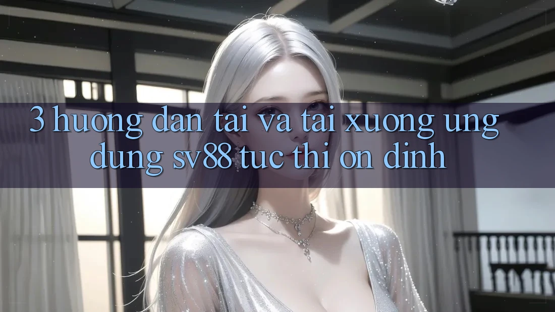 3. Hướng dẫn Tải Và Tải xuống Ứng Dụng sv88 Tức thì, Ổn định 3. Hướng dẫn Tải Và Tải xuống Ứng Dụng sv88 Tức thì, Ổn định