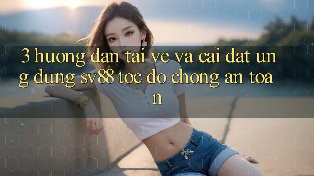 3. Hướng Dẫn Tải về Và Cài Đặt Ứng Dụng sv88 Tốc độ Chóng, An Toàn 3. Hướng Dẫn Tải về Và Cài Đặt Ứng Dụng sv88 Tốc độ Chóng, An Toàn