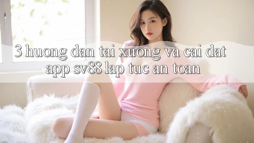 3. Hướng Dẫn Tải xuống Và Cài Đặt App sv88 Lập tức, An Toàn 3. Hướng Dẫn Tải xuống Và Cài Đặt App sv88 Lập tức, An Toàn