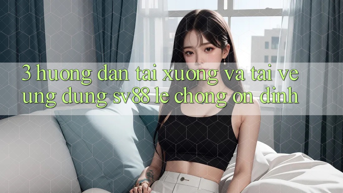3. Hướng Dẫn Tải xuống Và Tải về Ứng Dụng sv88 Lẹ chóng, Ổn định 3. Hướng Dẫn Tải xuống Và Tải về Ứng Dụng sv88 Lẹ chóng, Ổn định