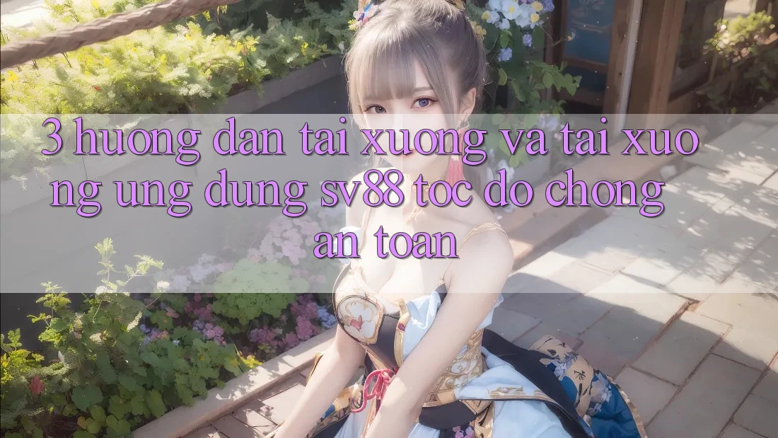 3. Hướng Dẫn Tải xuống Và Tải xuống Ứng dụng sv88 Tốc độ Chóng, An Toàn 3. Hướng Dẫn Tải xuống Và Tải xuống Ứng dụng sv88 Tốc độ Chóng, An Toàn