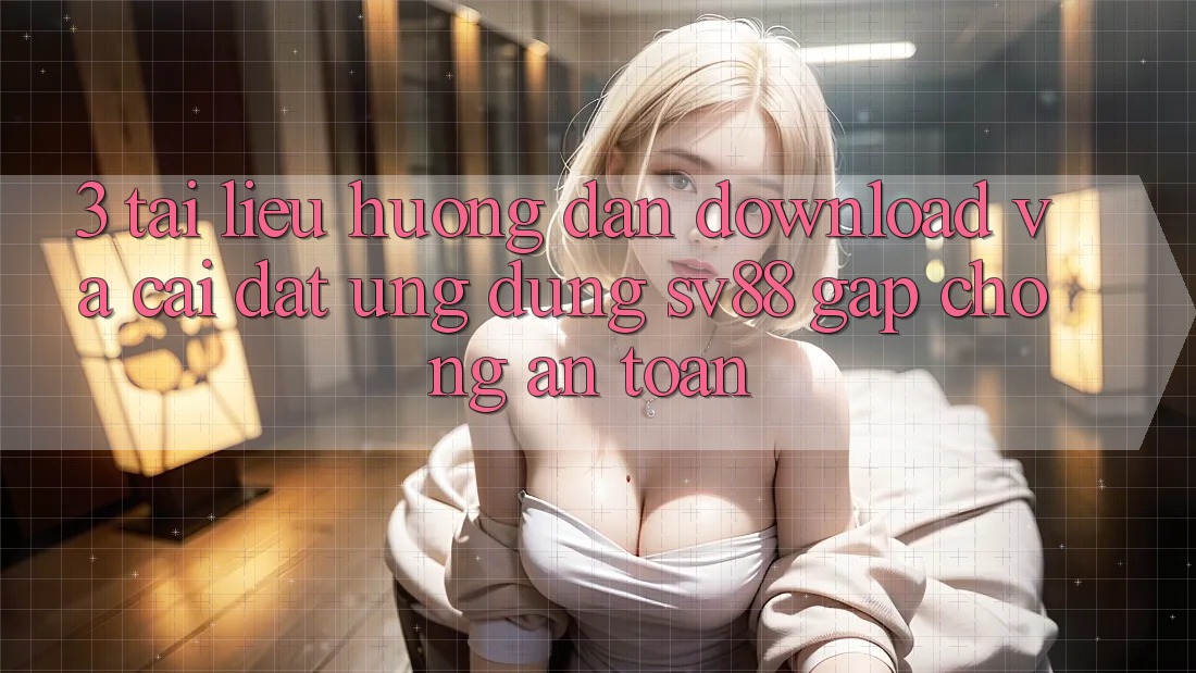 3. Tài liệu hướng dẫn Download Và Cài Đặt Ứng Dụng sv88 Gấp Chóng, An Toàn 3. Tài liệu hướng dẫn Download Và Cài Đặt Ứng Dụng sv88 Gấp Chóng, An Toàn