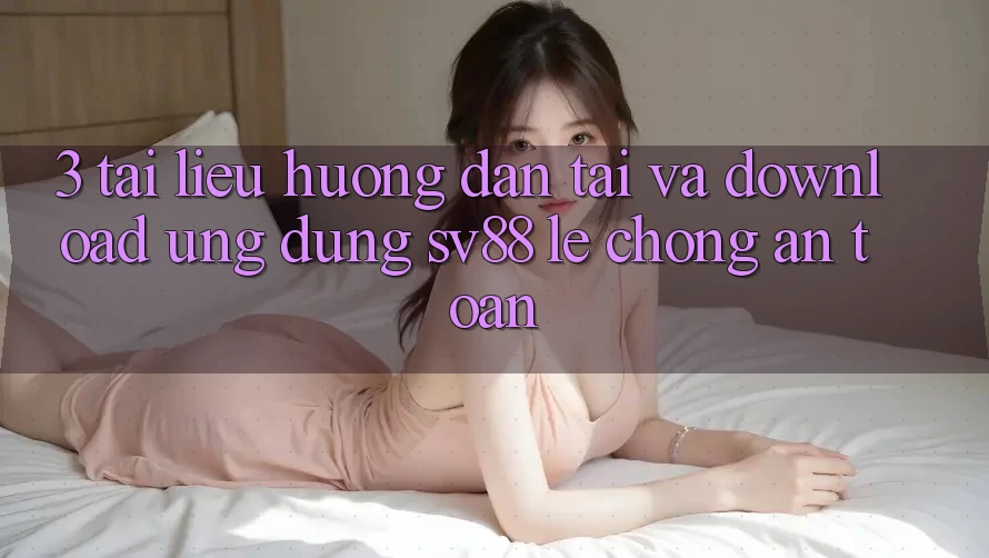 3. Tài liệu hướng dẫn Tải Và Download Ứng Dụng sv88 Lẹ Chóng, An Toàn 3. Tài liệu hướng dẫn Tải Và Download Ứng Dụng sv88 Lẹ Chóng, An Toàn