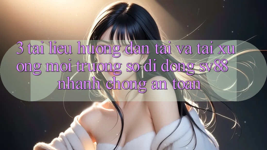3. Tài liệu hướng dẫn Tải Và Tải xuống Môi trường số di động sv88 Nhanh Chóng, An Toàn 3. Tài liệu hướng dẫn Tải Và Tải xuống Môi trường số di động sv88 Nhanh Chóng, An Toàn
