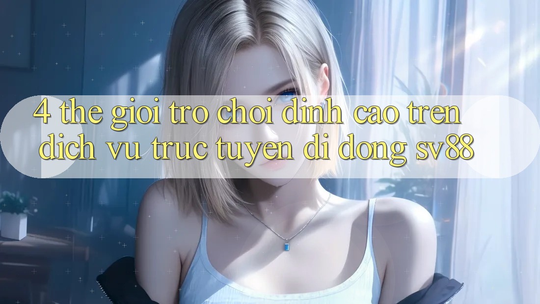 4. Thế Giới Trò Chơi Đỉnh Cao Trên Dịch vụ trực tuyến di động sv88 4. Thế Giới Trò Chơi Đỉnh Cao Trên Dịch vụ trực tuyến di động sv88