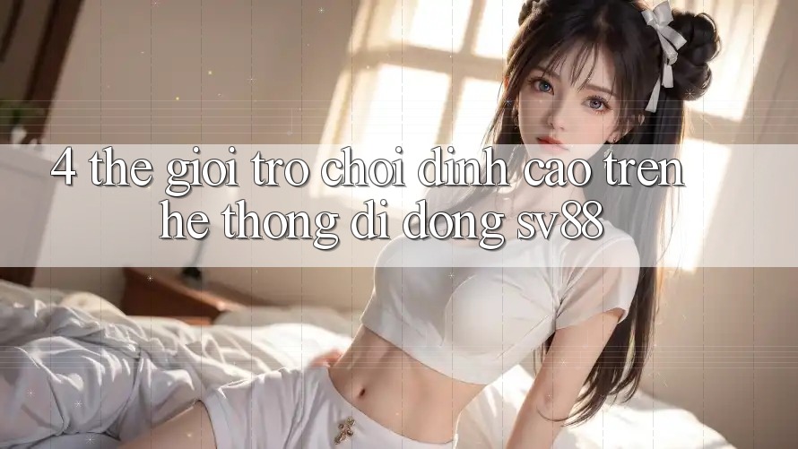 4. Thế Giới Trò Chơi Đỉnh Cao Trên Hệ thống di động sv88 4. Thế Giới Trò Chơi Đỉnh Cao Trên Hệ thống di động sv88