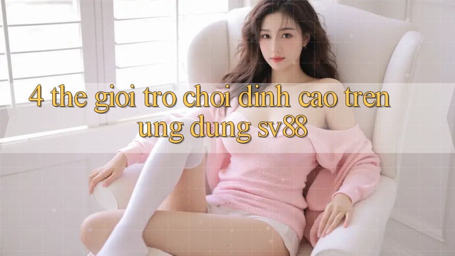 4. Thế Giới Trò Chơi Đỉnh Cao Trên Ứng Dụng sv88 4. Thế Giới Trò Chơi Đỉnh Cao Trên Ứng Dụng sv88