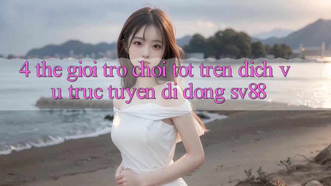 4. Thế Giới Trò Chơi Tốt Trên Dịch vụ trực tuyến di động sv88 4. Thế Giới Trò Chơi Tốt Trên Dịch vụ trực tuyến di động sv88