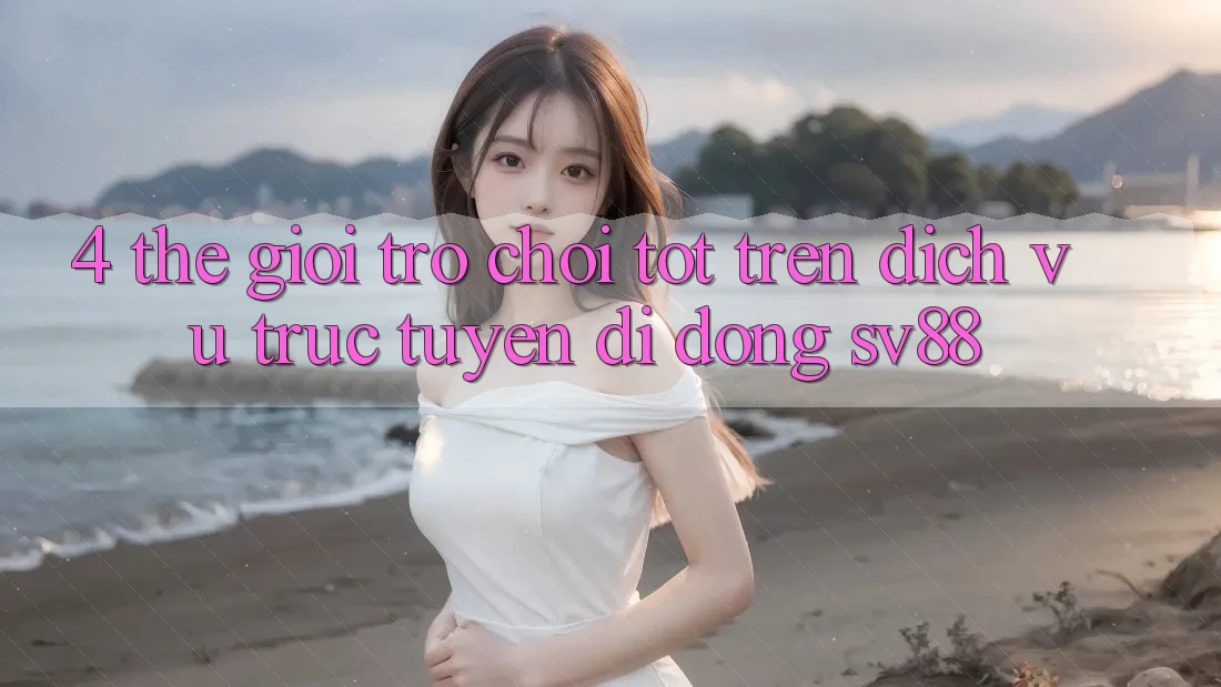 4. Thế Giới Trò Chơi Tốt Trên Dịch vụ trực tuyến di động sv88 4. Thế Giới Trò Chơi Tốt Trên Dịch vụ trực tuyến di động sv88