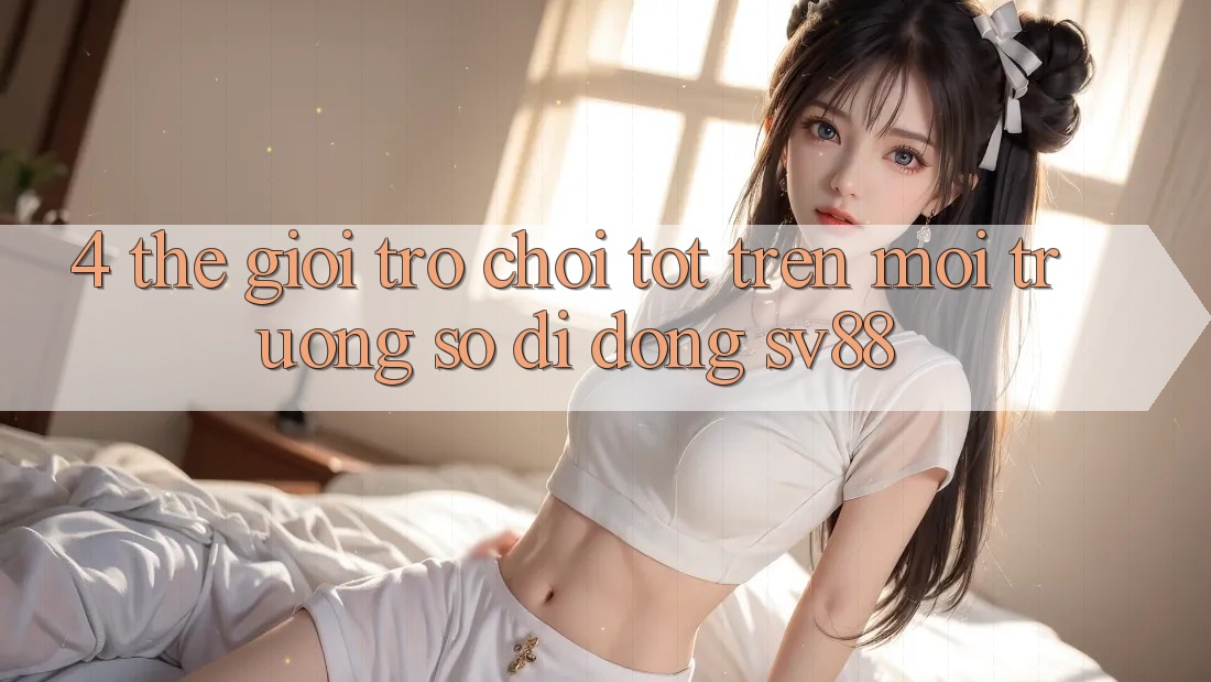 4. Thế Giới Trò Chơi Tốt Trên Môi trường số di động sv88 4. Thế Giới Trò Chơi Tốt Trên Môi trường số di động sv88