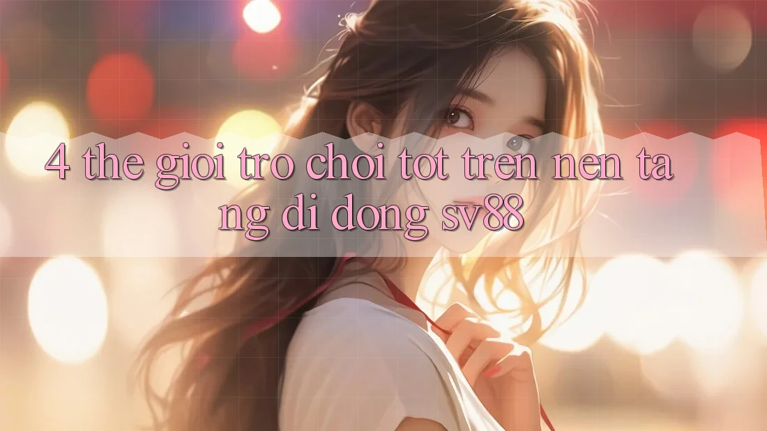 4. Thế Giới Trò Chơi Tốt Trên Nền tảng di động sv88 4. Thế Giới Trò Chơi Tốt Trên Nền tảng di động sv88