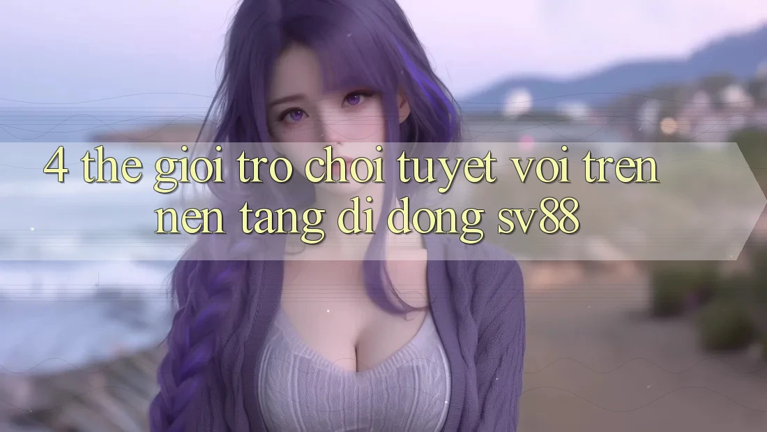 4. Thế Giới Trò Chơi Tuyệt vời Trên Nền tảng di động sv88