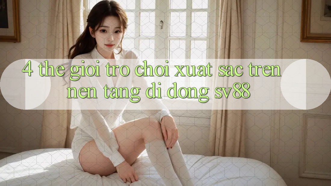 4. Thế Giới Trò Chơi Xuất sắc Trên Nền tảng di động sv88 4. Thế Giới Trò Chơi Xuất sắc Trên Nền tảng di động sv88