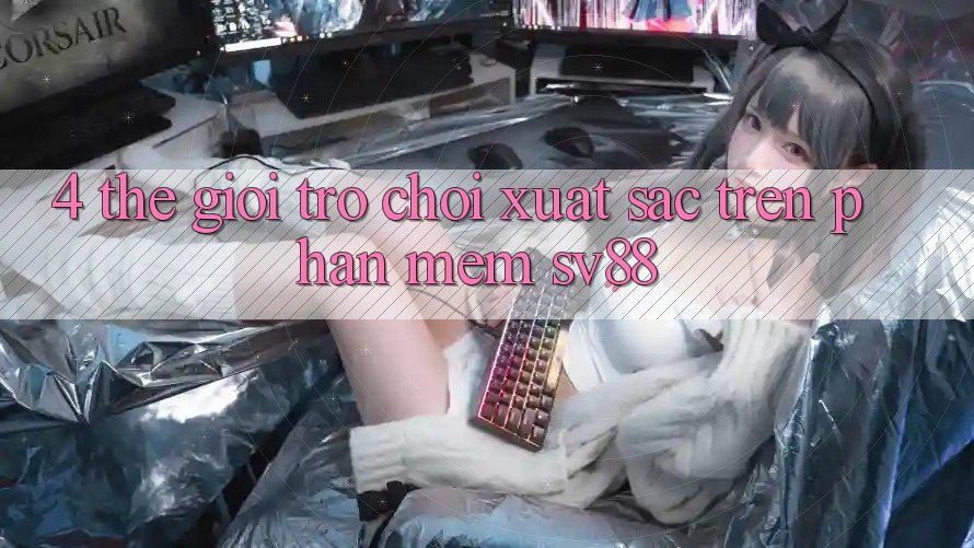4. Thế Giới Trò Chơi Xuất sắc Trên Phần mềm sv88