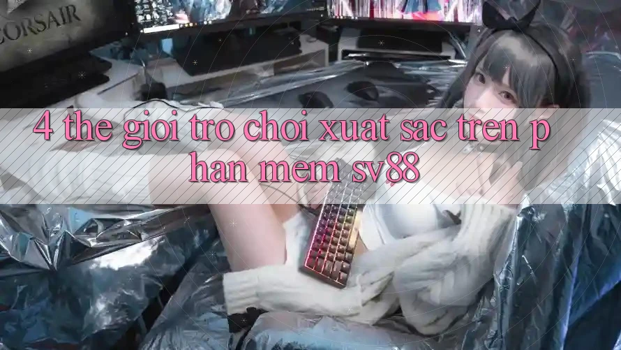 4. Thế Giới Trò Chơi Xuất sắc Trên Phần mềm sv88 4. Thế Giới Trò Chơi Xuất sắc Trên Phần mềm sv88