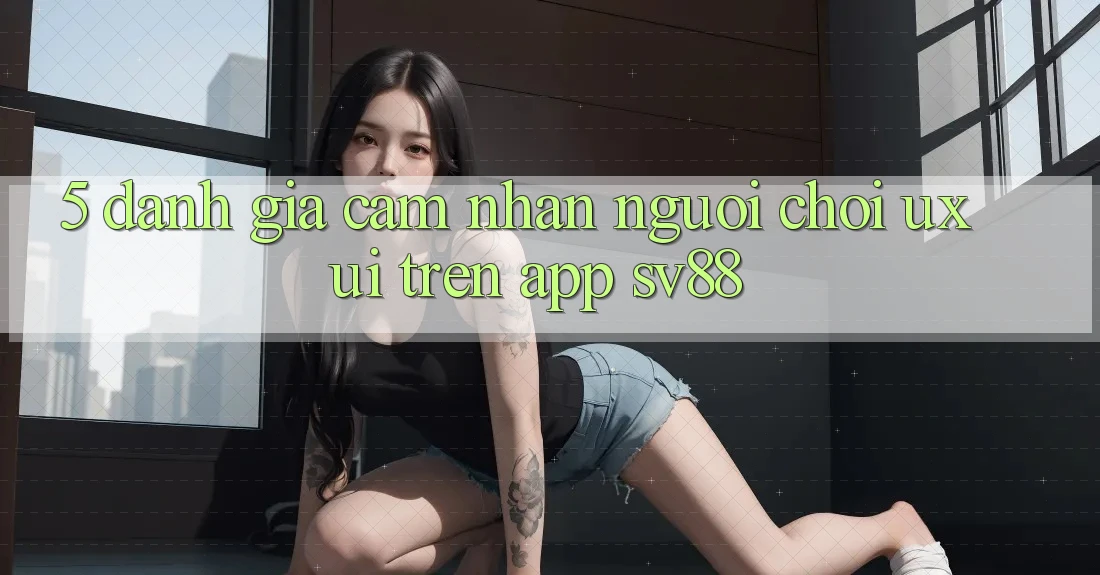 5. Đánh Giá Cảm nhận Người chơi (UX/UI) Trên App sv88 5. Đánh Giá Cảm nhận Người chơi (UX/UI) Trên App sv88
