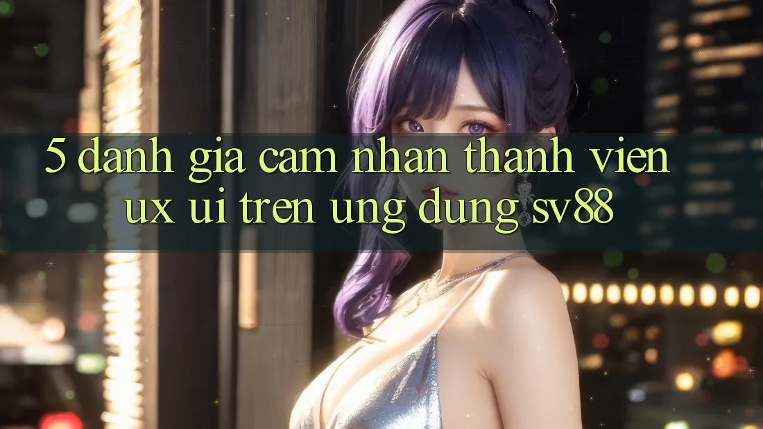 5. Đánh Giá Cảm nhận Thành viên (UX/UI) Trên Ứng dụng sv88 5. Đánh Giá Cảm nhận Thành viên (UX/UI) Trên Ứng dụng sv88