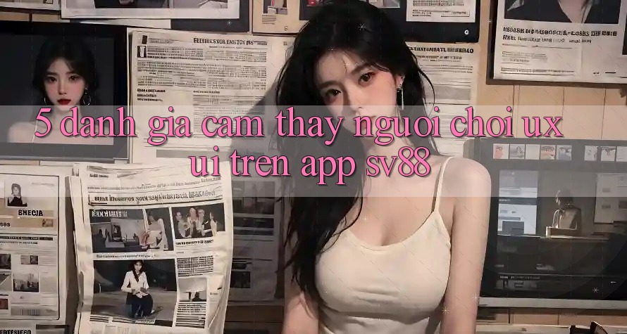 5. Đánh Giá Cảm thấy Người chơi (UX/UI) Trên App sv88 5. Đánh Giá Cảm thấy Người chơi (UX/UI) Trên App sv88