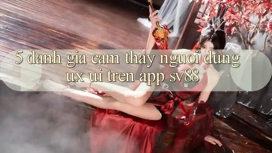 5. Đánh Giá Cảm thấy Người Dùng (UX/UI) Trên App sv88