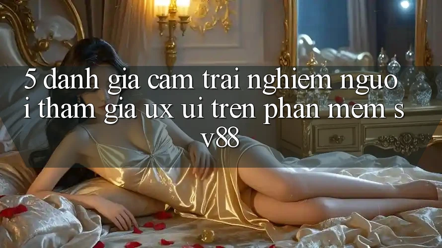 5. Đánh Giá Cảm trải nghiệm Người tham gia (UX/UI) Trên Phần mềm sv88 5. Đánh Giá Cảm trải nghiệm Người tham gia (UX/UI) Trên Phần mềm sv88