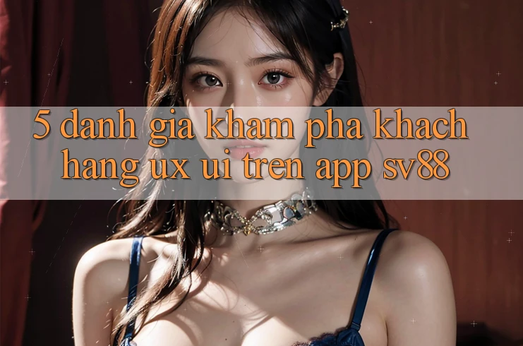 5. Đánh Giá Khám phá Khách hàng (UX/UI) Trên App sv88 5. Đánh Giá Khám phá Khách hàng (UX/UI) Trên App sv88