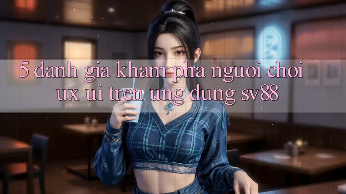 5. Đánh Giá Khám phá Người chơi (UX/UI) Trên Ứng dụng sv88