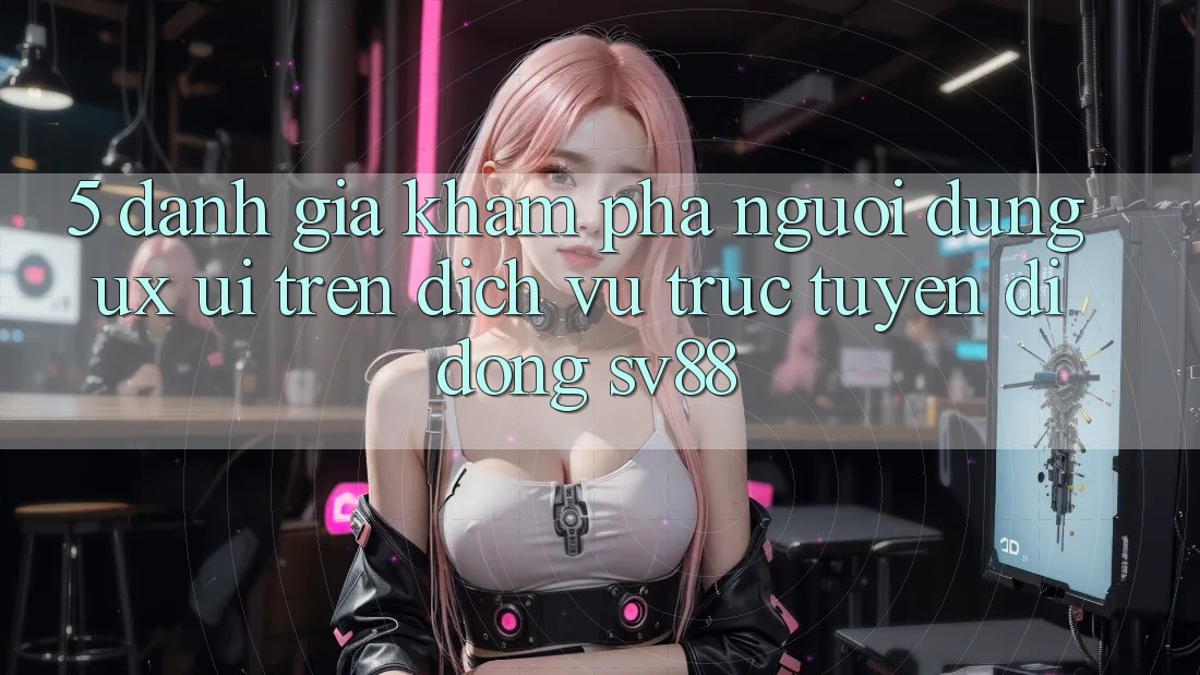 5. Đánh Giá Khám phá Người Dùng (UX/UI) Trên Dịch vụ trực tuyến di động sv88 5. Đánh Giá Khám phá Người Dùng (UX/UI) Trên Dịch vụ trực tuyến di động sv88
