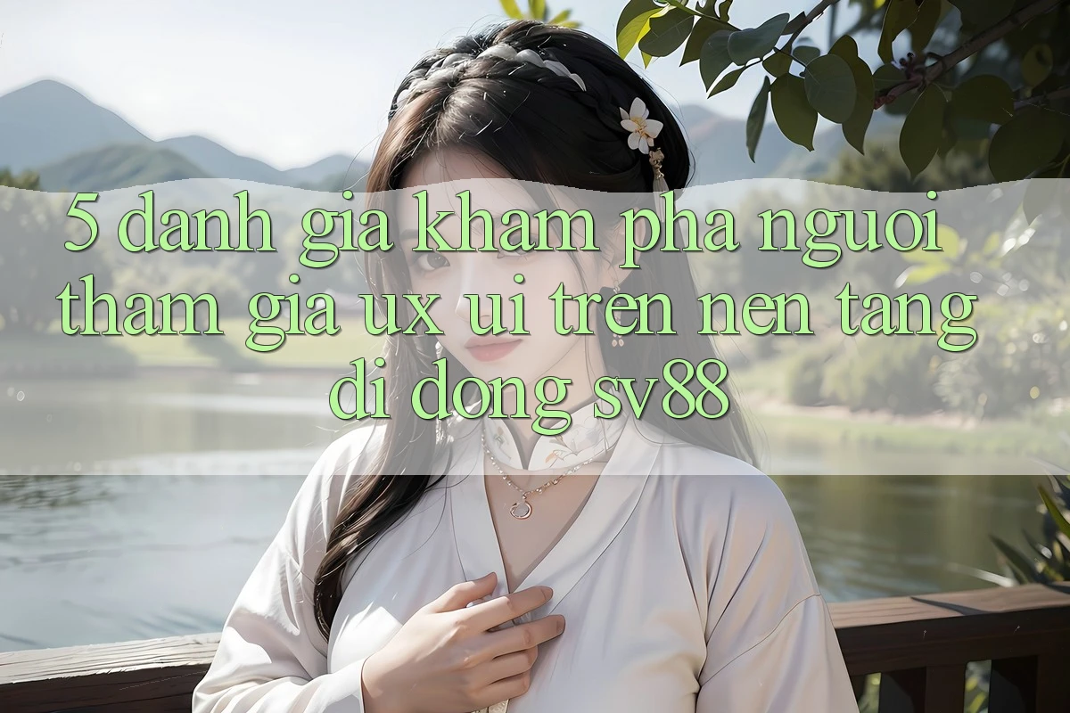 5. Đánh Giá Khám phá Người tham gia (UX/UI) Trên Nền tảng di động sv88 5. Đánh Giá Khám phá Người tham gia (UX/UI) Trên Nền tảng di động sv88