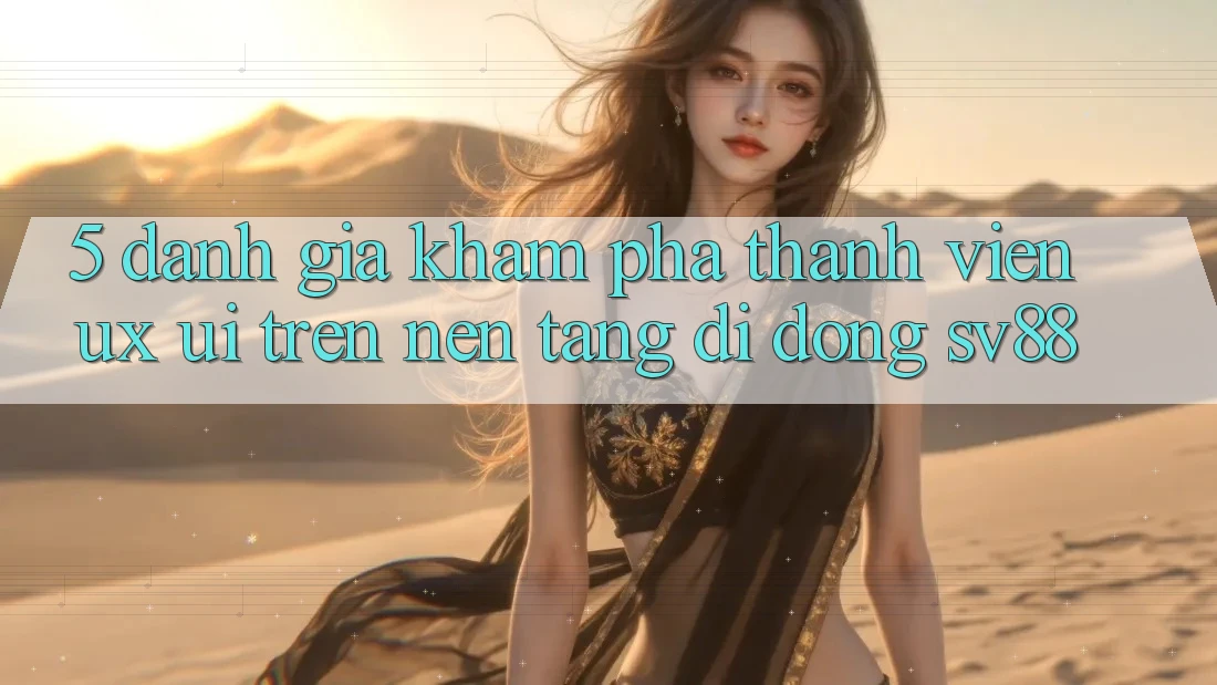 5. Đánh Giá Khám phá Thành viên (UX/UI) Trên Nền tảng di động sv88