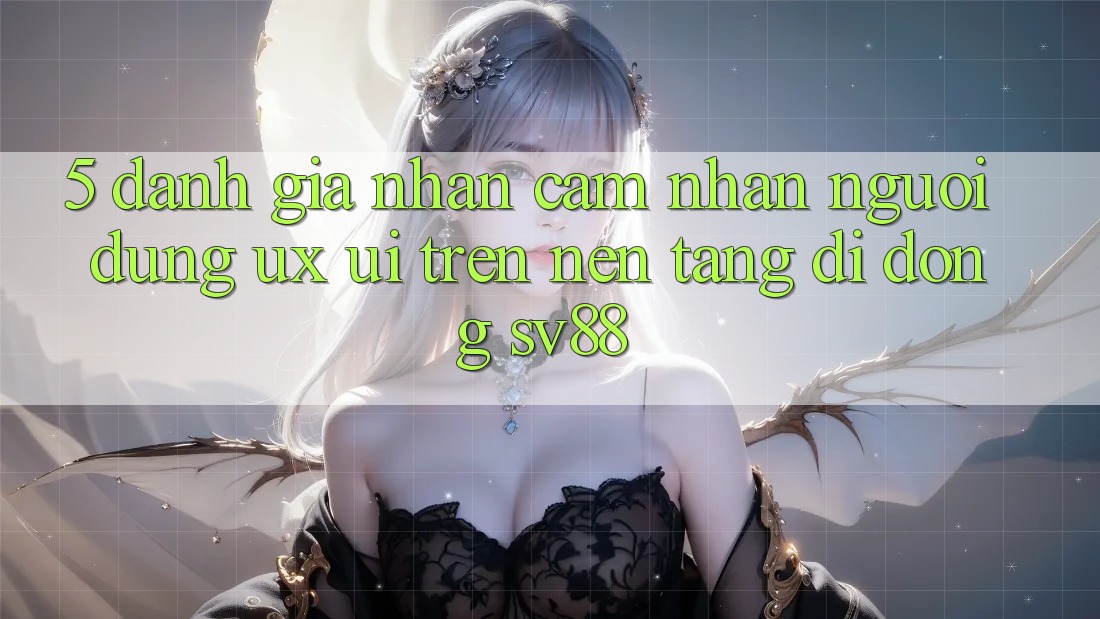 5. Đánh Giá Nhận cảm nhận Người Dùng (UX/UI) Trên Nền tảng di động sv88 5. Đánh Giá Nhận cảm nhận Người Dùng (UX/UI) Trên Nền tảng di động sv88