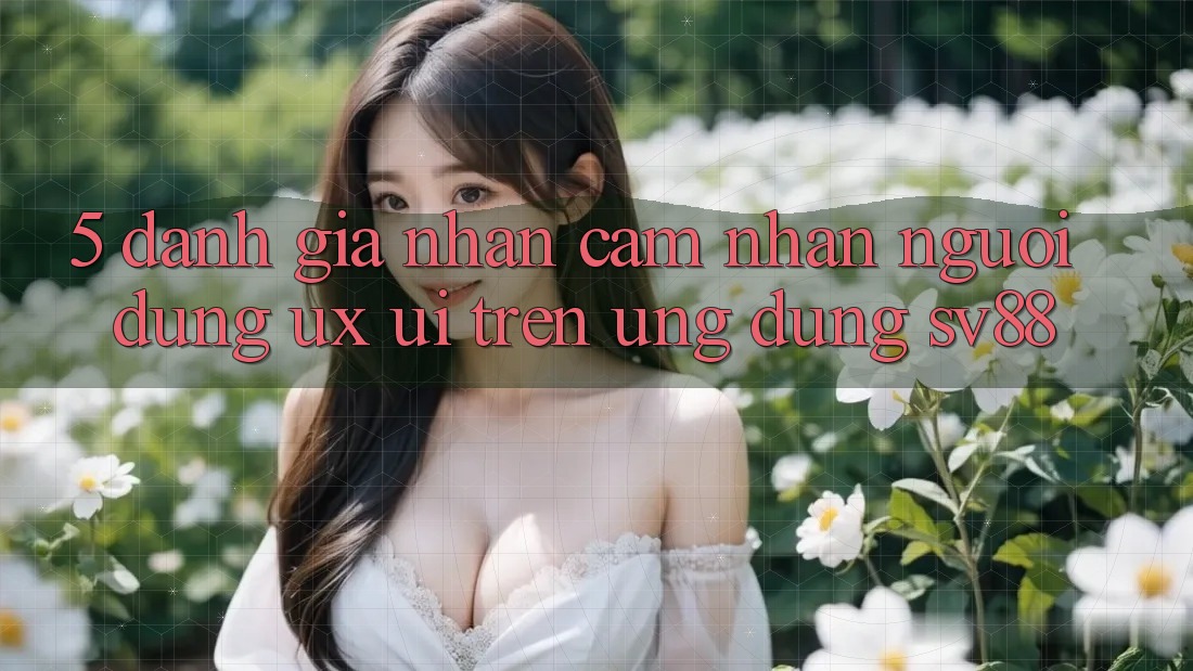 5. Đánh Giá Nhận cảm nhận Người Dùng (UX/UI) Trên Ứng dụng sv88