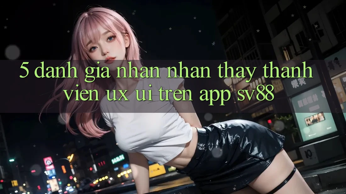 5. Đánh Giá Nhận nhận thấy Thành viên (UX/UI) Trên App sv88 5. Đánh Giá Nhận nhận thấy Thành viên (UX/UI) Trên App sv88