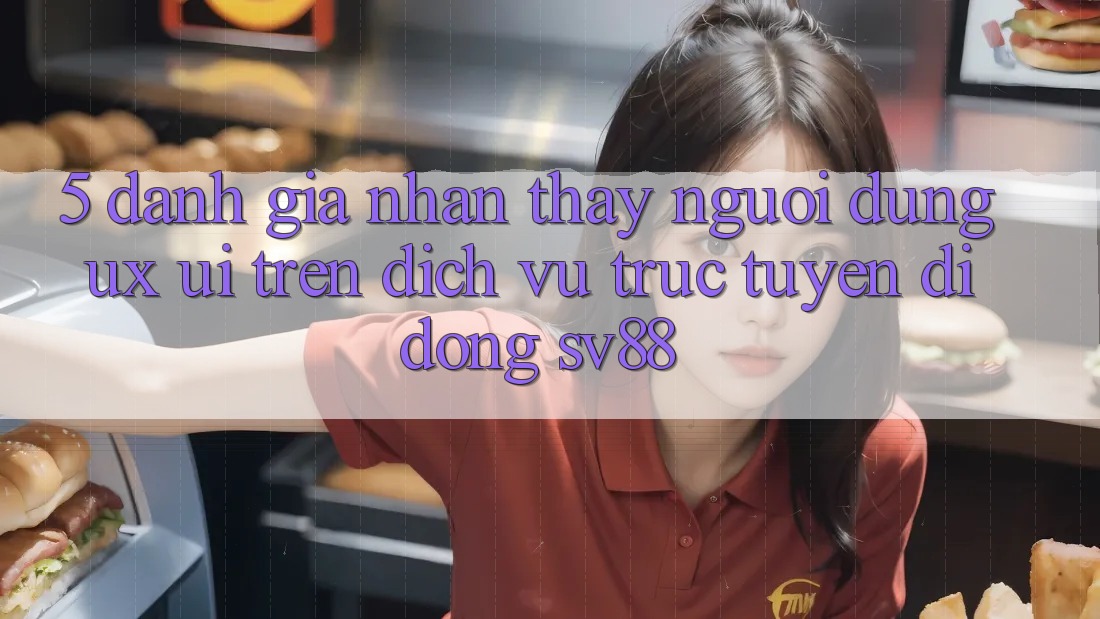 5. Đánh Giá Nhận thấy Người Dùng (UX/UI) Trên Dịch vụ trực tuyến di động sv88 5. Đánh Giá Nhận thấy Người Dùng (UX/UI) Trên Dịch vụ trực tuyến di động sv88