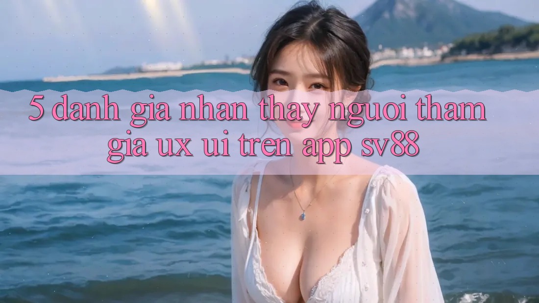 5. Đánh Giá Nhận thấy Người tham gia (UX/UI) Trên App sv88