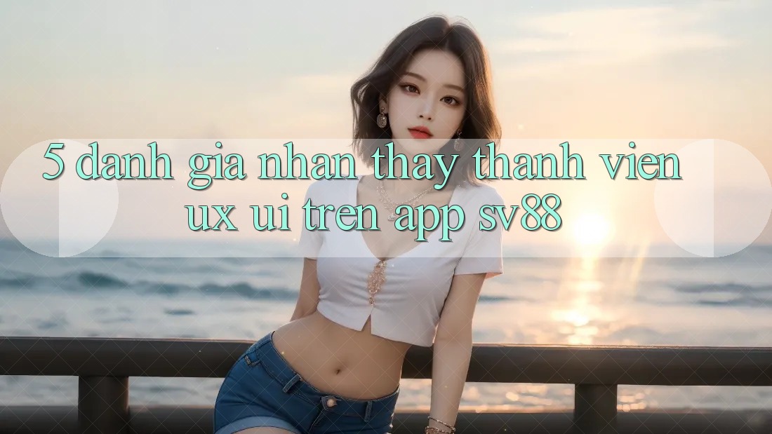 5. Đánh Giá Nhận thấy Thành viên (UX/UI) Trên App sv88
