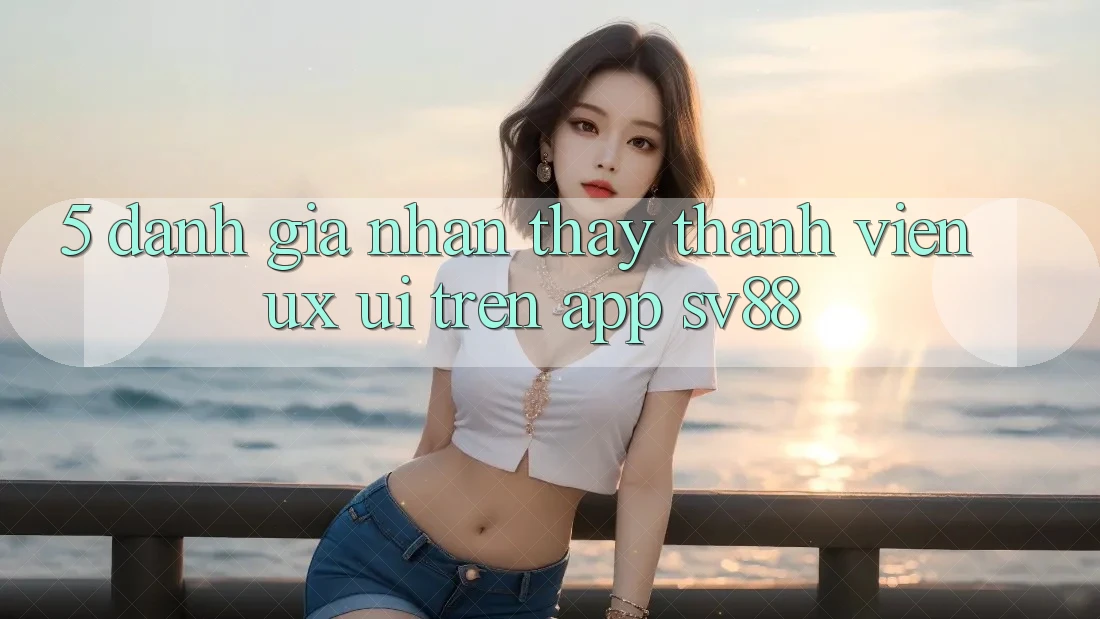 5. Đánh Giá Nhận thấy Thành viên (UX/UI) Trên App sv88 5. Đánh Giá Nhận thấy Thành viên (UX/UI) Trên App sv88