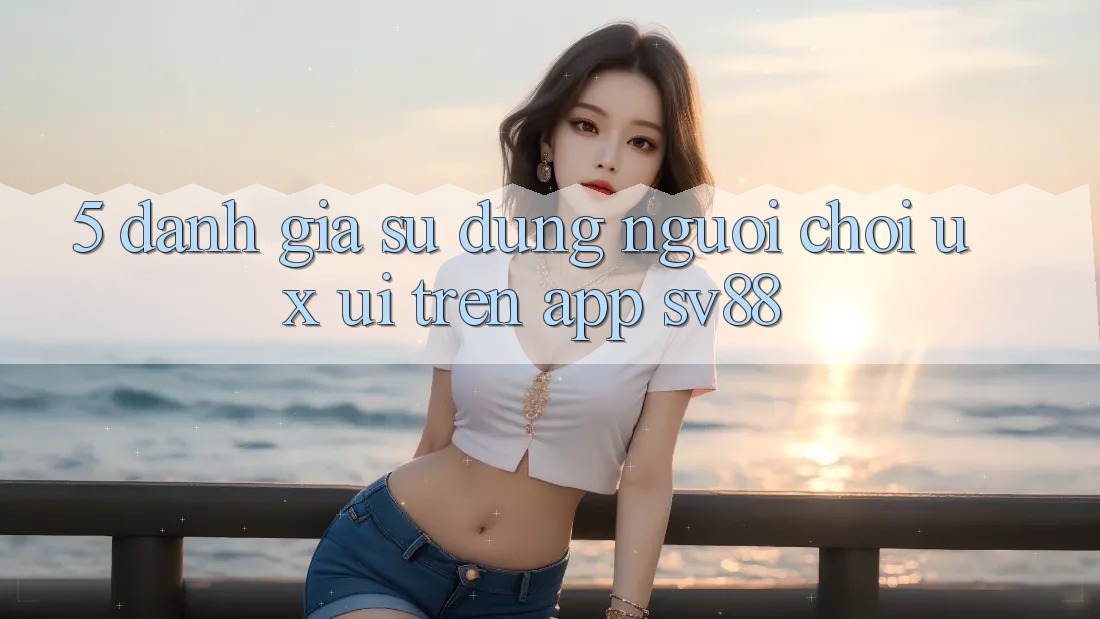 5. Đánh Giá Sử dụng Người chơi (UX/UI) Trên App sv88 5. Đánh Giá Sử dụng Người chơi (UX/UI) Trên App sv88
