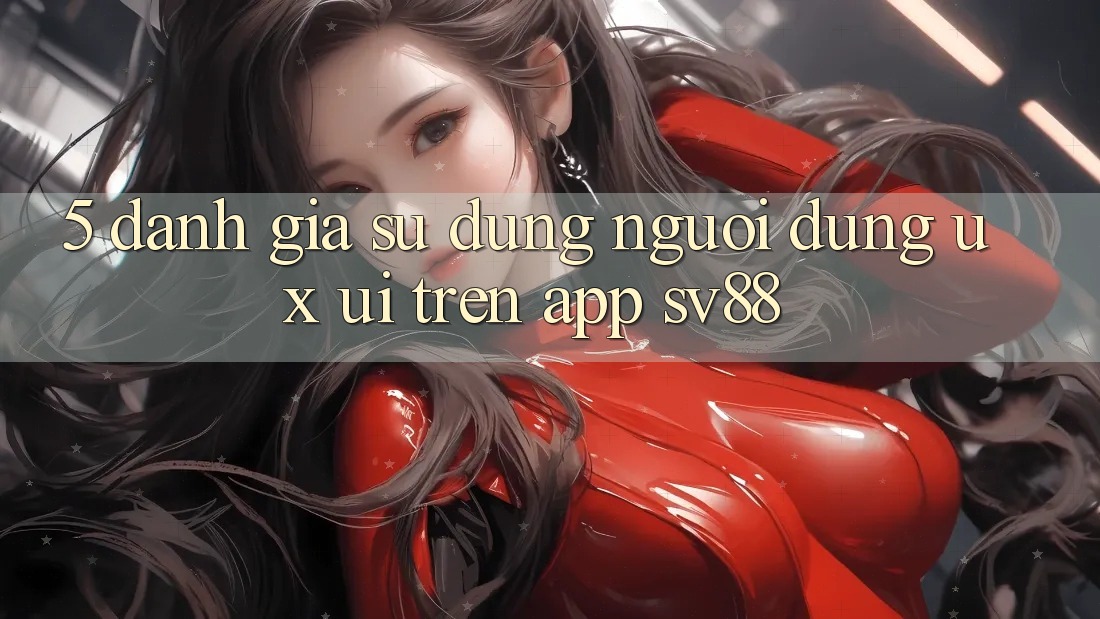 5. Đánh Giá Sử dụng Người Dùng (UX/UI) Trên App sv88 5. Đánh Giá Sử dụng Người Dùng (UX/UI) Trên App sv88