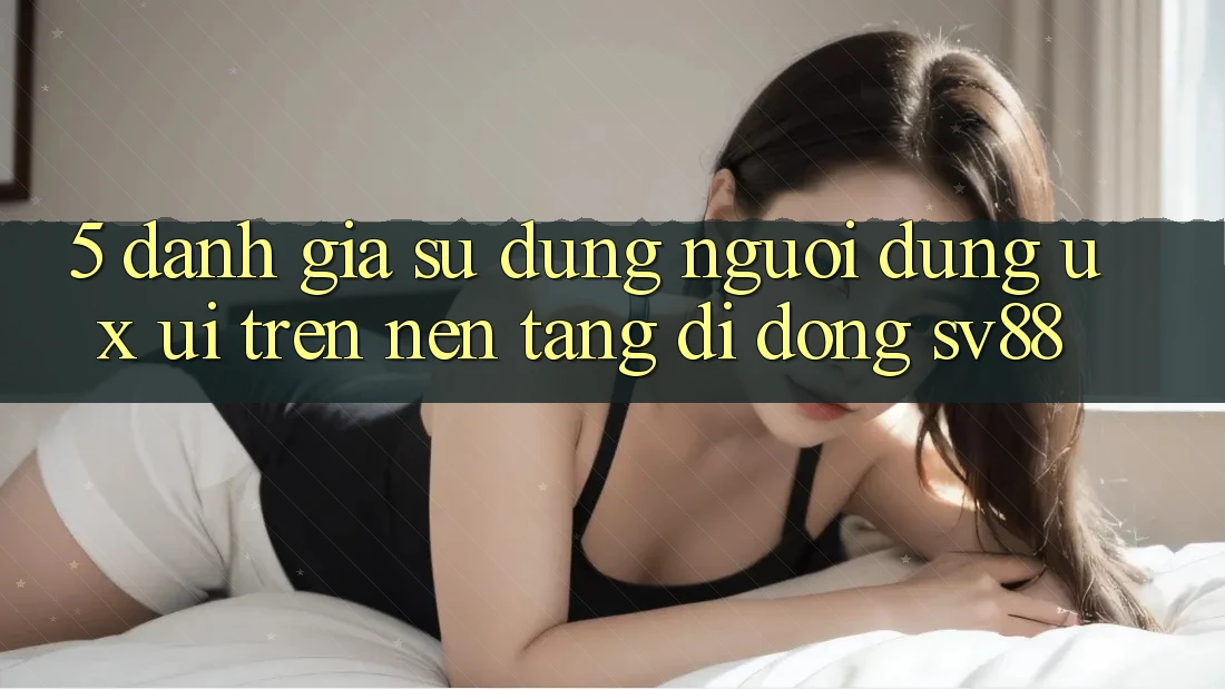 5. Đánh Giá Sử dụng Người Dùng (UX/UI) Trên Nền tảng di động sv88 5. Đánh Giá Sử dụng Người Dùng (UX/UI) Trên Nền tảng di động sv88