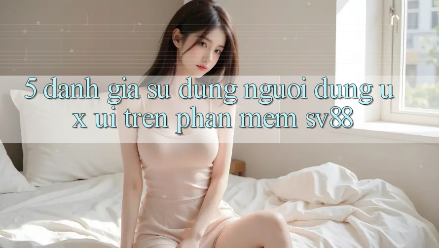 5. Đánh Giá Sử dụng Người Dùng (UX/UI) Trên Phần mềm sv88 5. Đánh Giá Sử dụng Người Dùng (UX/UI) Trên Phần mềm sv88