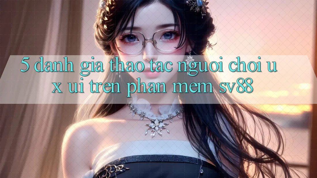 5. Đánh Giá Thao tác Người chơi (UX/UI) Trên Phần mềm sv88