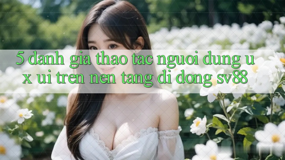 5. Đánh Giá Thao tác Người Dùng (UX/UI) Trên Nền tảng di động sv88